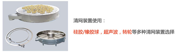 搖擺篩清網(wǎng)裝置使用：硅膠/橡膠球，超聲波，轉(zhuǎn)輪等多種清網(wǎng)裝置選擇。